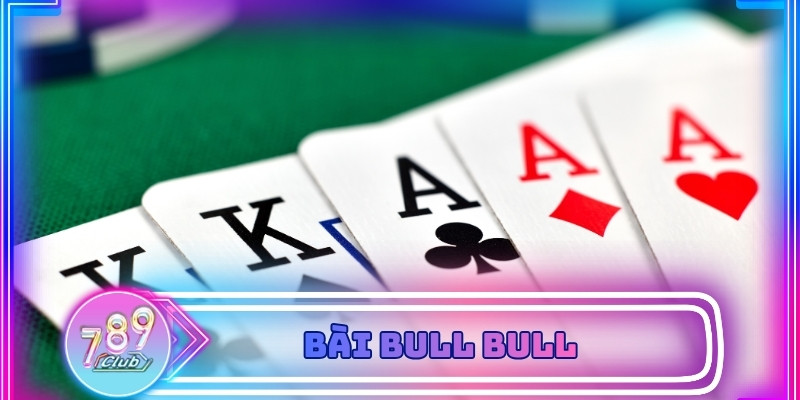 Bài Bull Bull - Tổng hợp thông tin từ A - Z dành cho tân thủ 2026
