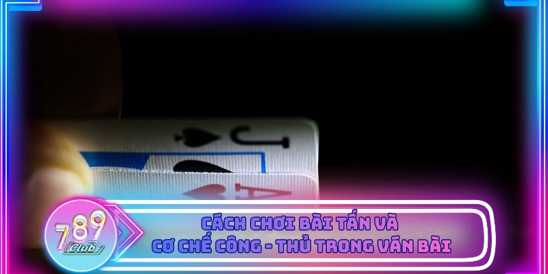 Cách chơi Bài Tấn và cơ chế công - thủ trong ván bài